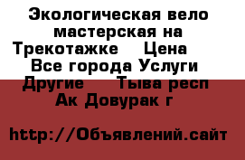 Экологическая вело мастерская на Трекотажке. › Цена ­ 10 - Все города Услуги » Другие   . Тыва респ.,Ак-Довурак г.